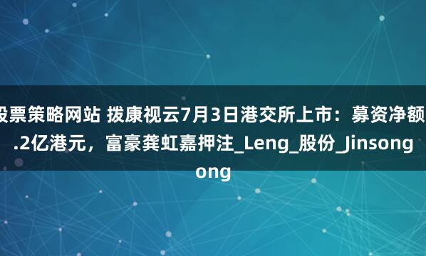 股票策略网站 拨康视云7月3日港交所上市：募资净额5.2亿港元，富豪龚虹嘉押注_Leng_股份_Jinsong