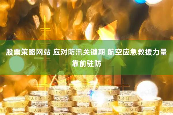 股票策略网站 应对防汛关键期 航空应急救援力量靠前驻防