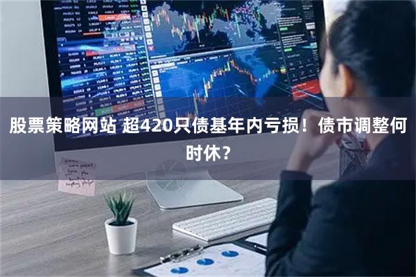 股票策略网站 超420只债基年内亏损！债市调整何时休？