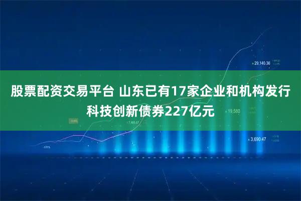 股票配资交易平台 山东已有17家企业和机构发行科技创新债券227亿元