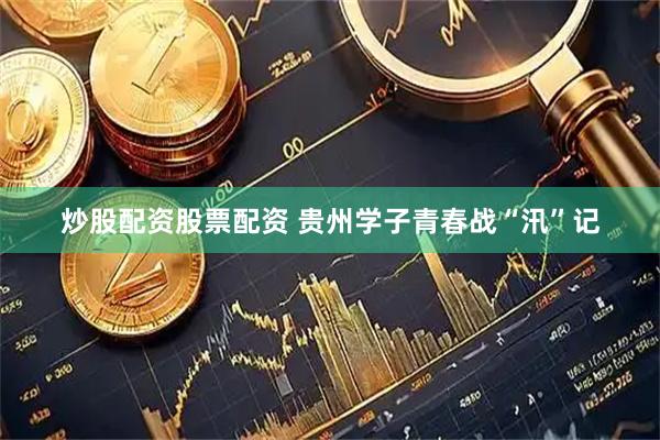 炒股配资股票配资 贵州学子青春战“汛”记