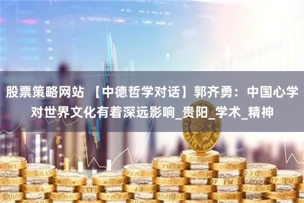 股票策略网站 【中德哲学对话】郭齐勇：中国心学对世界文化有着深远影响_贵阳_学术_精神