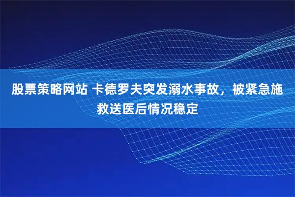 股票策略网站 卡德罗夫突发溺水事故，被紧急施救送医后情况稳定