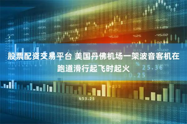 股票配资交易平台 美国丹佛机场一架波音客机在跑道滑行起飞时起火