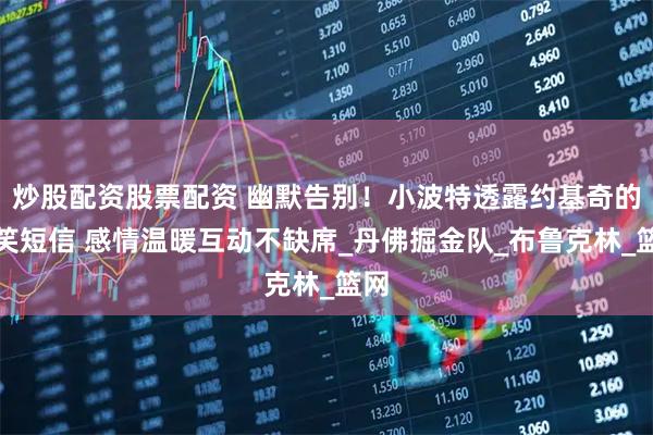 炒股配资股票配资 幽默告别！小波特透露约基奇的搞笑短信 感情温暖互动不缺席_丹佛掘金队_布鲁克林_篮网