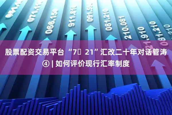 股票配资交易平台 “7・21”汇改二十年对话管涛④ | 如何评价现行汇率制度